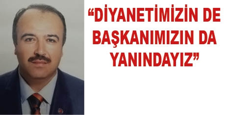 “DİYANETİMİZİN DE BAŞKANIMIZIN DA YANINDAYIZ”